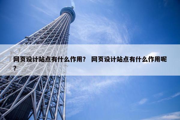 网页设计站点有什么作用？ 网页设计站点有什么作用呢？