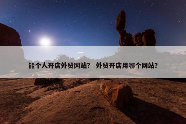 能个人开店外贸网站？ 外贸开店用哪个网站？