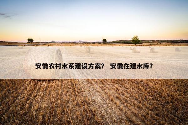 安徽农村水系建设方案？ 安徽在建水库？