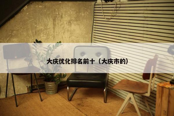 大庆优化排名前十（大庆市的）