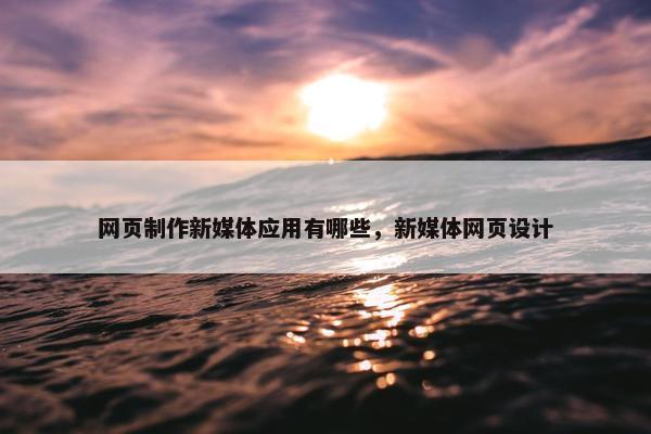 网页制作新媒体应用有哪些，新媒体网页设计