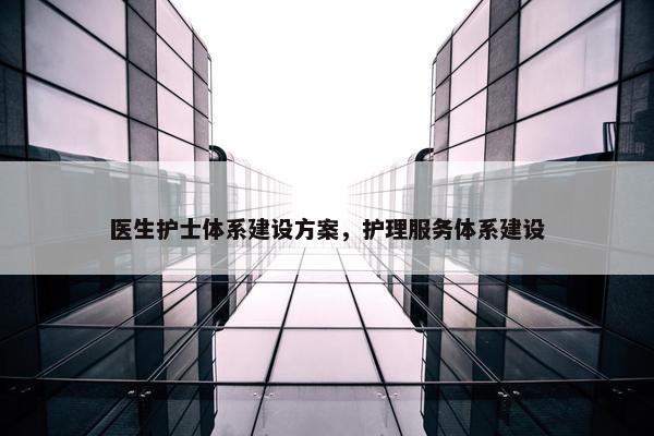 医生护士体系建设方案，护理服务体系建设
