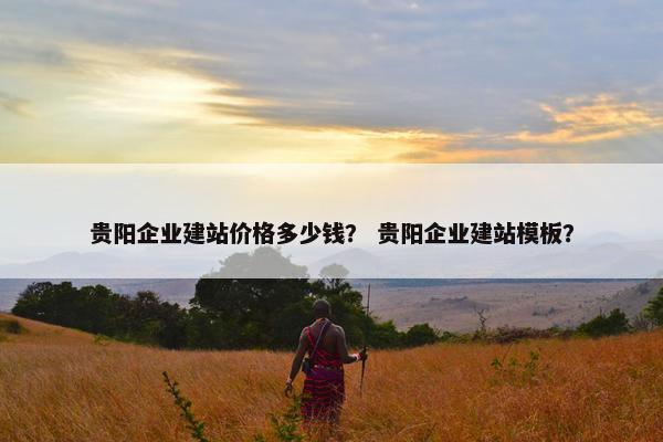 贵阳企业建站价格多少钱？ 贵阳企业建站模板？