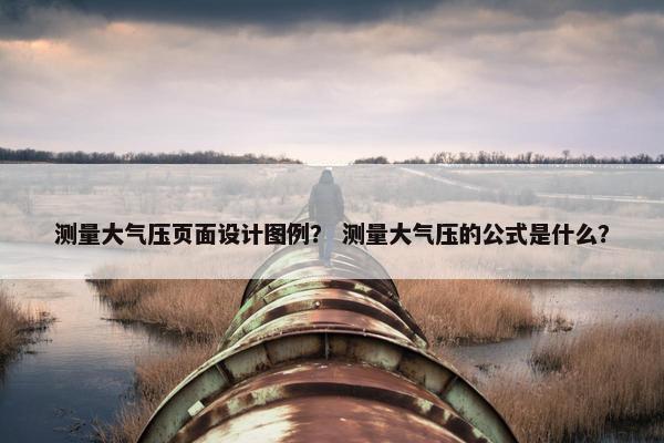 测量大气压页面设计图例？ 测量大气压的公式是什么？