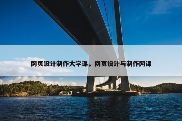 网页设计制作大学课，网页设计与制作网课