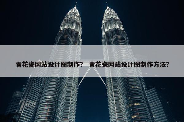 青花瓷网站设计图制作？ 青花瓷网站设计图制作方法？