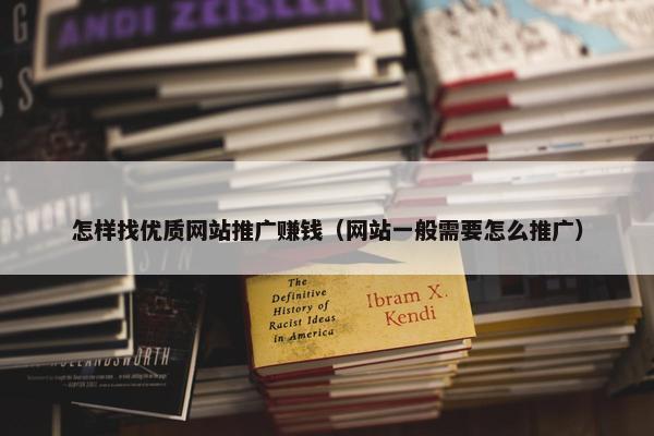 怎样找优质网站推广赚钱（网站一般需要怎么推广）