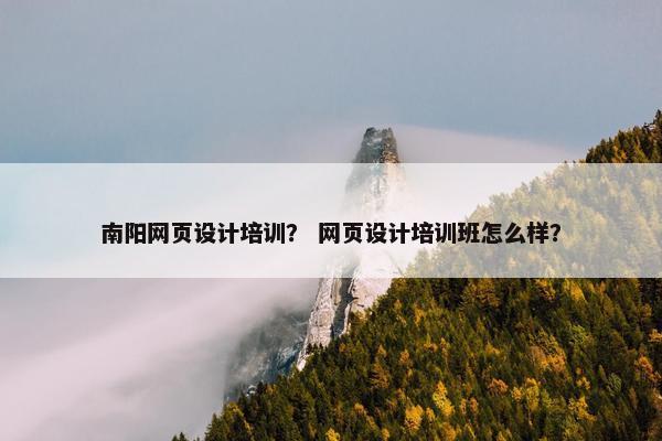 南阳网页设计培训？ 网页设计培训班怎么样？