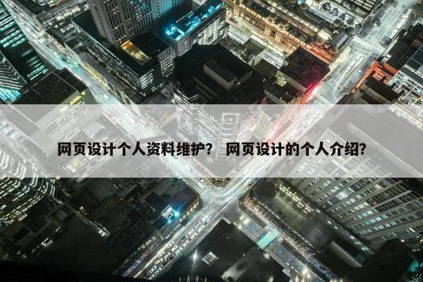网页设计个人资料维护？ 网页设计的个人介绍？