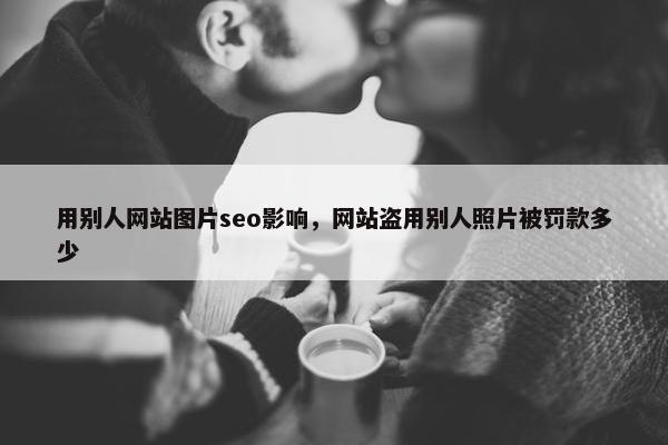 用别人网站图片seo影响，网站盗用别人照片被罚款多少