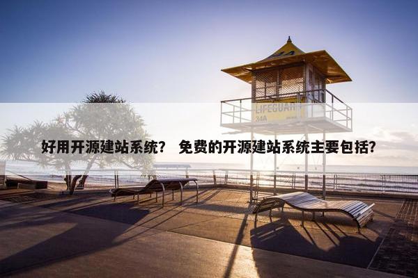 好用开源建站系统？ 免费的开源建站系统主要包括？