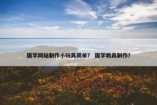 国学网站制作小玩具简单？ 国学教具制作？