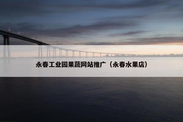 永春工业园果蔬网站推广（永春水果店）
