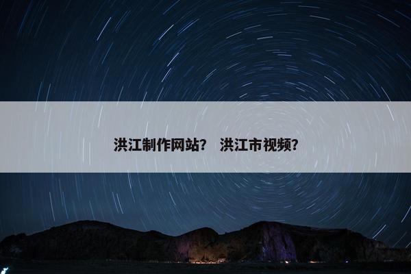 洪江制作网站？ 洪江市视频？