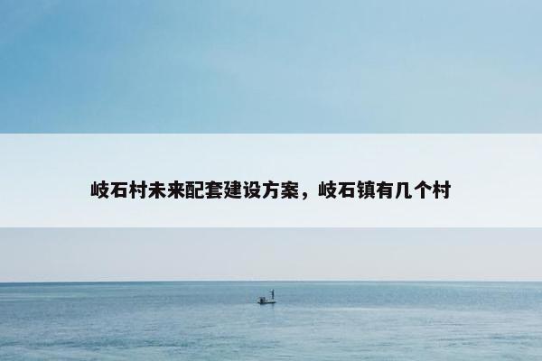 岐石村未来配套建设方案，岐石镇有几个村
