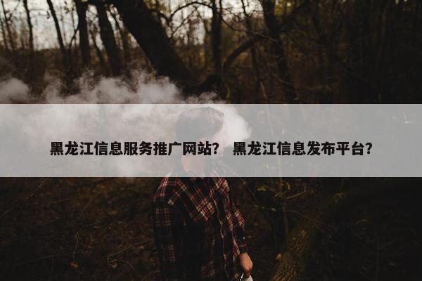 黑龙江信息服务推广网站？ 黑龙江信息发布平台？