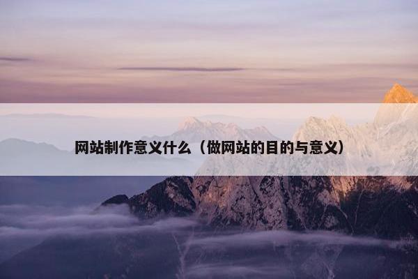 网站制作意义什么（做网站的目的与意义）