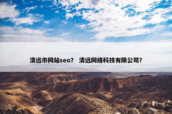 清远市网站seo？ 清远网络科技有限公司？