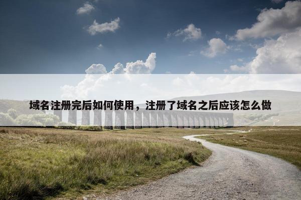 域名注册完后如何使用，注册了域名之后应该怎么做
