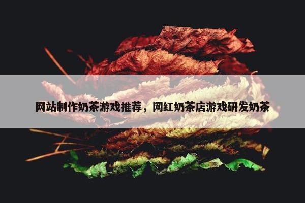 网站制作奶茶游戏推荐，网红奶茶店游戏研发奶茶