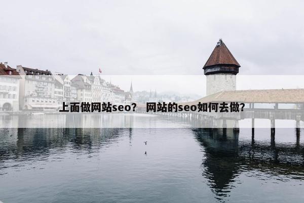 上面做网站seo？ 网站的seo如何去做？