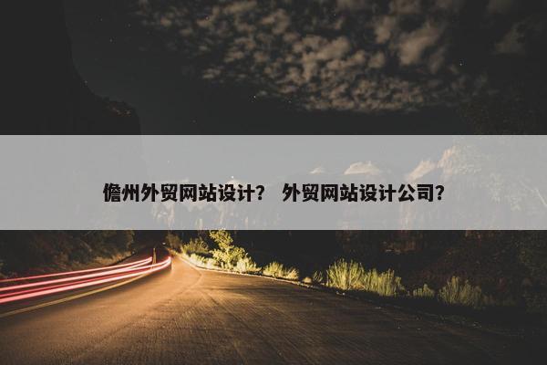 儋州外贸网站设计？ 外贸网站设计公司？