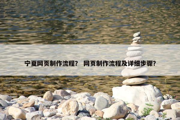 宁夏网页制作流程？ 网页制作流程及详细步骤？