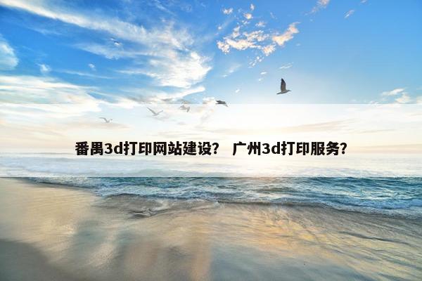 番禺3d打印网站建设？ 广州3d打印服务？