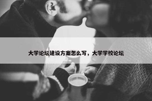 大学论坛建设方案怎么写，大学学校论坛