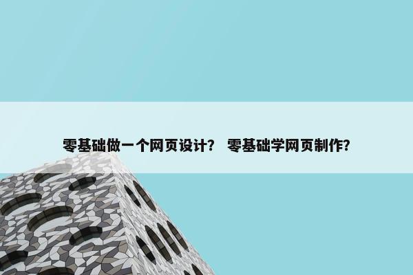 零基础做一个网页设计？ 零基础学网页制作？