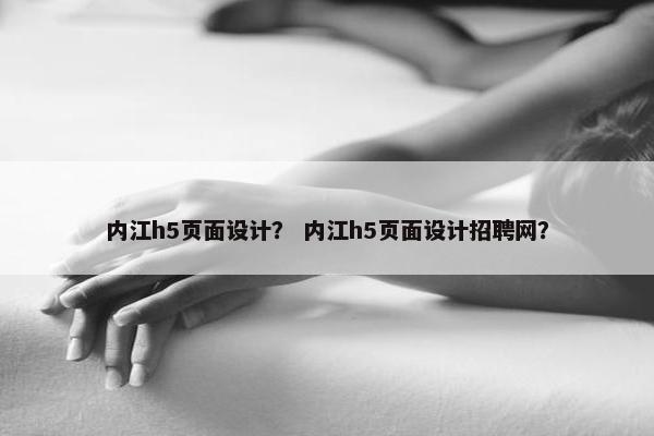 内江h5页面设计？ 内江h5页面设计招聘网？