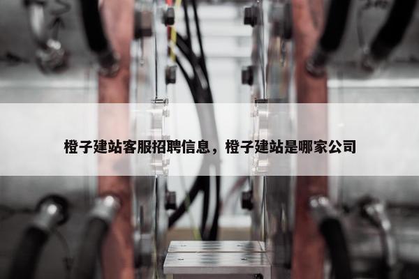 橙子建站客服招聘信息，橙子建站是哪家公司