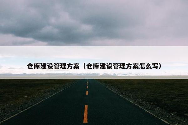仓库建设管理方案（仓库建设管理方案怎么写）