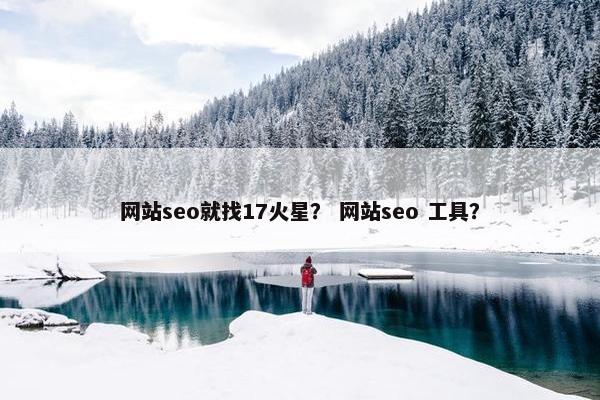 网站seo就找17火星？ 网站seo 工具？