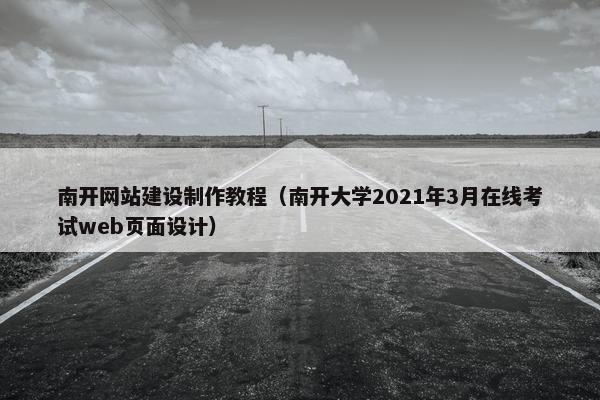 南开网站建设制作教程（南开大学2021年3月在线考试web页面设计）