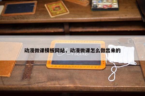 动漫微课模板网站，动漫微课怎么做出来的
