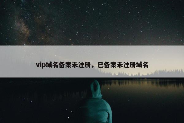 vip域名备案未注册，已备案未注册域名