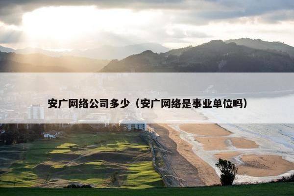 安广网络公司多少（安广网络是事业单位吗）