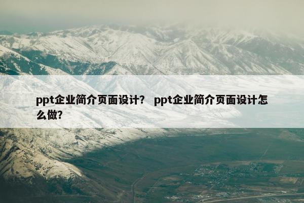 ppt企业简介页面设计？ ppt企业简介页面设计怎么做？