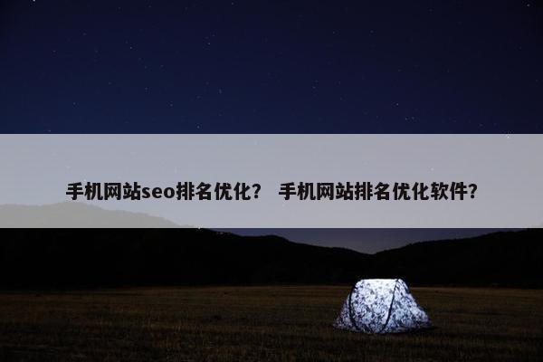 手机网站seo排名优化？ 手机网站排名优化软件？