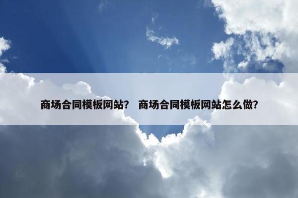 商场合同模板网站？ 商场合同模板网站怎么做？