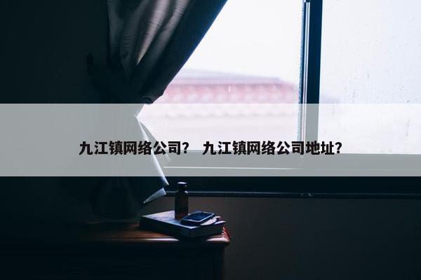 九江镇网络公司？ 九江镇网络公司地址？