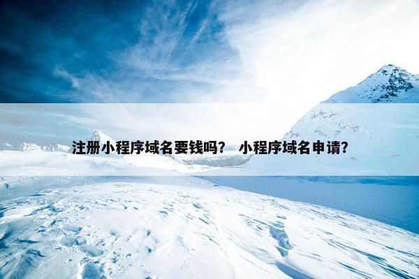 注册小程序域名要钱吗？ 小程序域名申请？