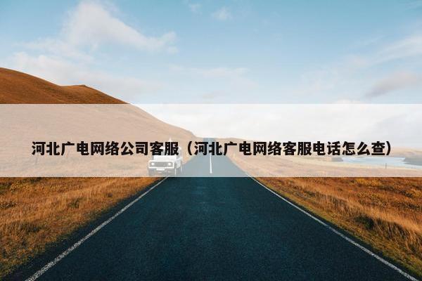 河北广电网络公司客服（河北广电网络客服电话怎么查）