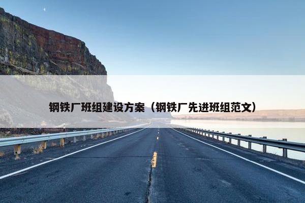 钢铁厂班组建设方案（钢铁厂先进班组范文）