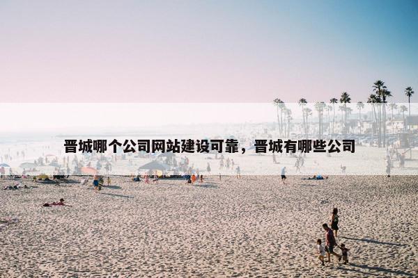晋城哪个公司网站建设可靠，晋城有哪些公司