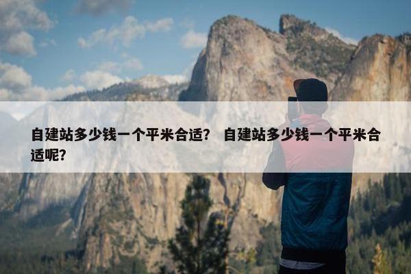 自建站多少钱一个平米合适？ 自建站多少钱一个平米合适呢？