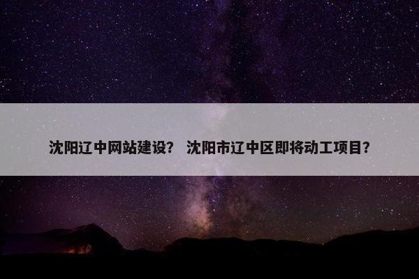 沈阳辽中网站建设？ 沈阳市辽中区即将动工项目？