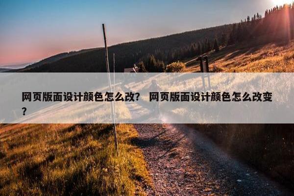 网页版面设计颜色怎么改？ 网页版面设计颜色怎么改变？