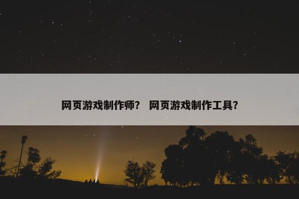 网页游戏制作师？ 网页游戏制作工具？